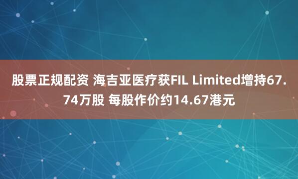 股票正规配资 海吉亚医疗获FIL Limited增持67.74万股 每股作价约14.67港元