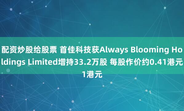 配资炒股给股票 首佳科技获Always Blooming Holdings Limited增持33.2万股 每股作价约0.41港元
