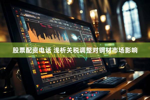 股票配资电话 浅析关税调整对钢材市场影响
