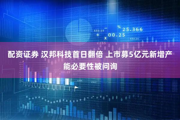 配资证券 汉邦科技首日翻倍 上市募5亿元新增产能必要性被问询