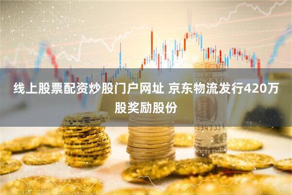 线上股票配资炒股门户网址 京东物流发行420万股奖励股份