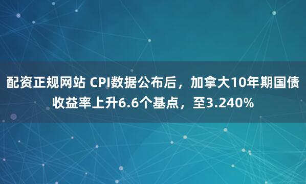 配资正规网站 CPI数据公布后，加拿大10年期国债收益率上升6.6个基点，至3.240%