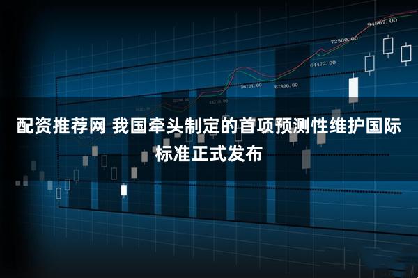 配资推荐网 我国牵头制定的首项预测性维护国际标准正式发布