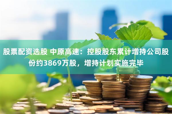 股票配资选股 中原高速：控股股东累计增持公司股份约3869万股，增持计划实施完毕