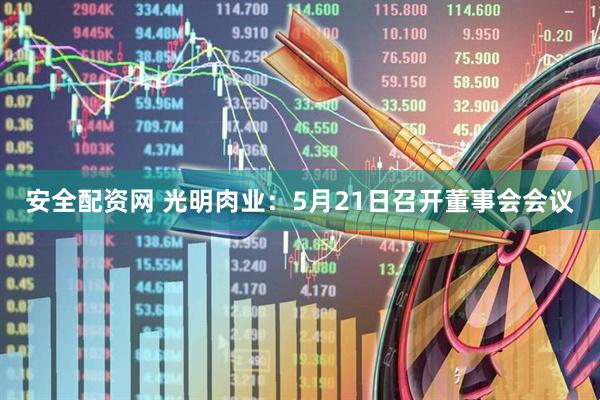 安全配资网 光明肉业：5月21日召开董事会会议