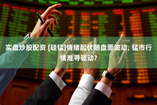 实盘炒股配资 [硅锰]情绪起伏随盘面波动, 锰市行情难寻驱动?