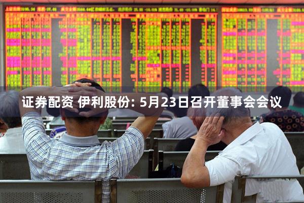 证券配资 伊利股份: 5月23日召开董事会会议