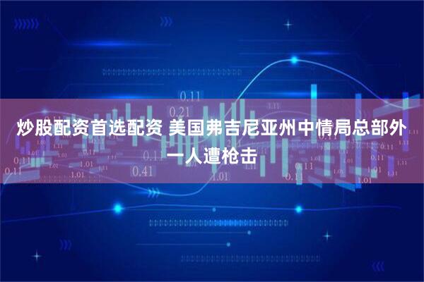炒股配资首选配资 美国弗吉尼亚州中情局总部外一人遭枪击