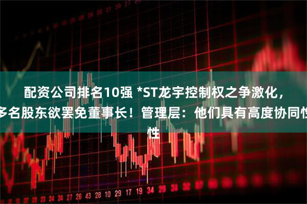 配资公司排名10强 *ST龙宇控制权之争激化，多名股东欲罢免董事长！管理层：他们具有高度协同性