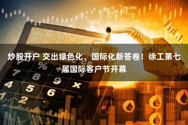 炒股开户 交出绿色化、国际化新答卷！徐工第七届国际客户节开幕