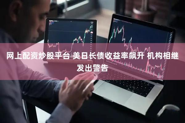 网上配资炒股平台 美日长债收益率飙升 机构相继发出警告