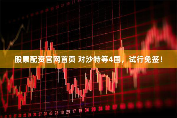 股票配资官网首页 对沙特等4国，试行免签！
