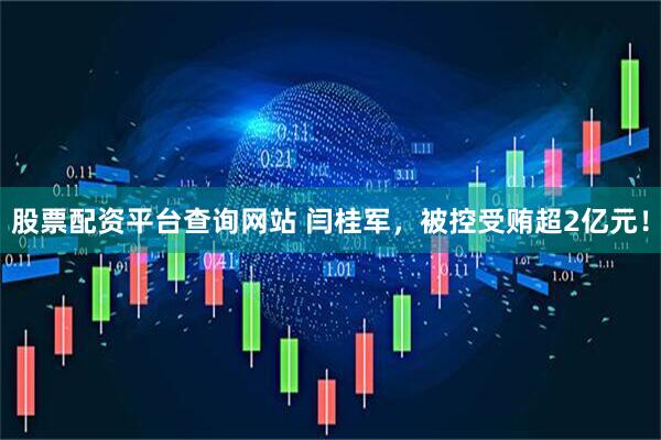 股票配资平台查询网站 闫桂军，被控受贿超2亿元！