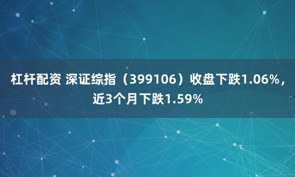 杠杆配资 深证综指（399106）收盘下跌1.06%，近3个月下跌1.59%