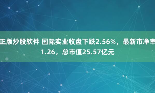 正版炒股软件 国际实业收盘下跌2.56%，最新市净率1.26，总市值25.57亿元