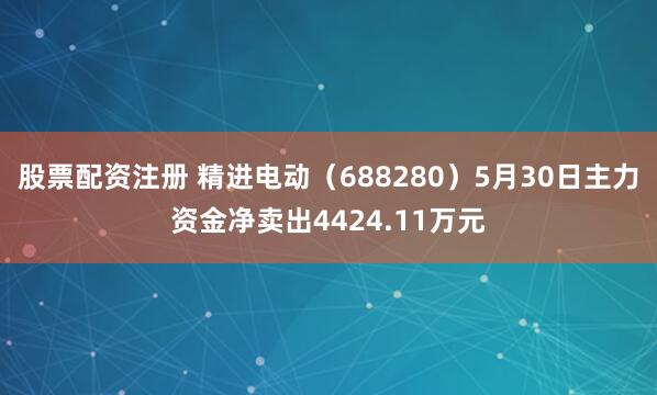 股票配资注册 精进电动（688280）5月30日主力资金净卖出4424.11万元