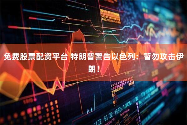 免费股票配资平台 特朗普警告以色列：暂勿攻击伊朗！