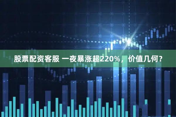 股票配资客服 一夜暴涨超220%，价值几何？