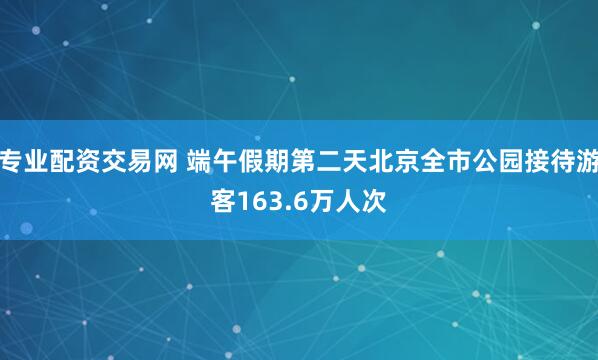 专业配资交易网 端午假期第二天北京全市公园接待游客163.6万人次