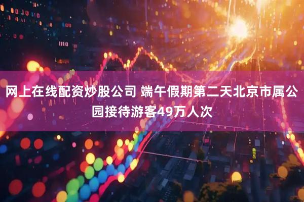 网上在线配资炒股公司 端午假期第二天北京市属公园接待游客49万人次