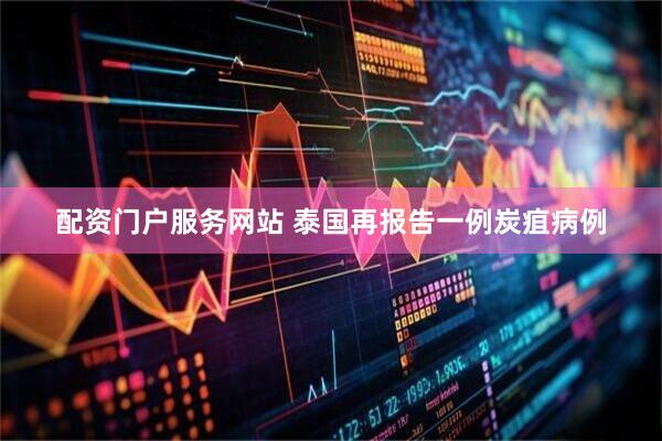 配资门户服务网站 泰国再报告一例炭疽病例