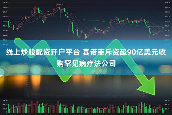 线上炒股配资开户平台 赛诺菲斥资超90亿美元收购罕见病疗法公司