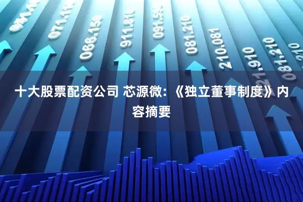 十大股票配资公司 芯源微: 《独立董事制度》内容摘要
