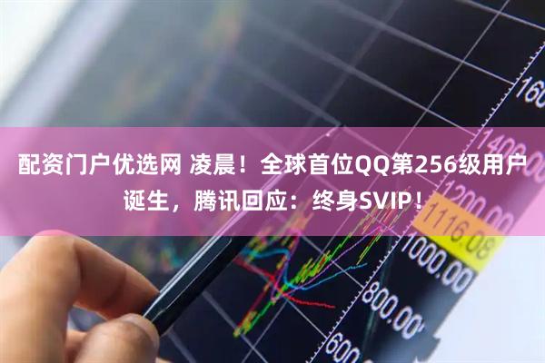 配资门户优选网 凌晨！全球首位QQ第256级用户诞生，腾讯回应：终身SVIP！