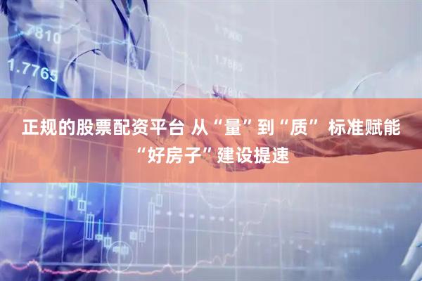 正规的股票配资平台 从“量”到“质” 标准赋能“好房子”建设提速