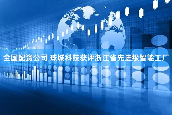 全国配资公司 珠城科技获评浙江省先进级智能工厂