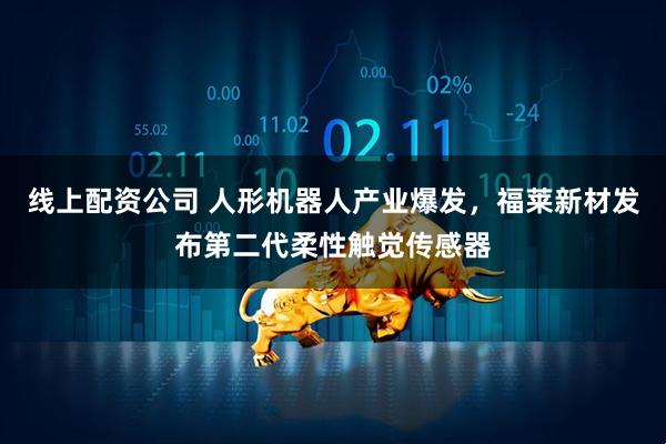 线上配资公司 人形机器人产业爆发，福莱新材发布第二代柔性触觉传感器