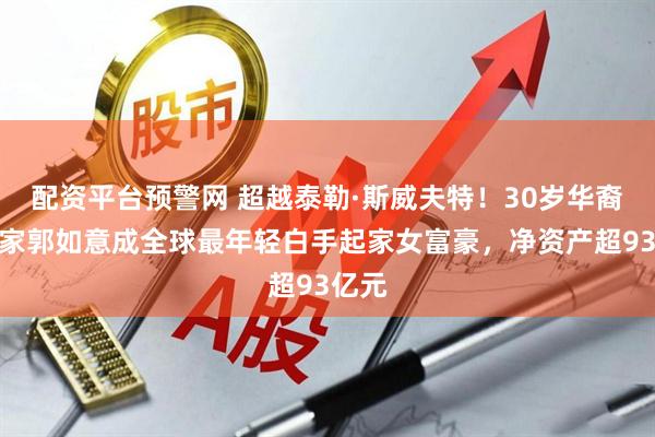 配资平台预警网 超越泰勒·斯威夫特！30岁华裔创业家郭如意成全球最年轻白手起家女富豪，净资产超93亿元