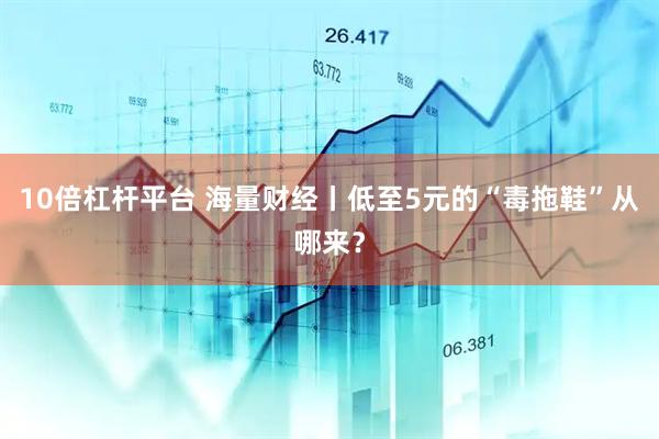 10倍杠杆平台 海量财经丨低至5元的“毒拖鞋”从哪来？