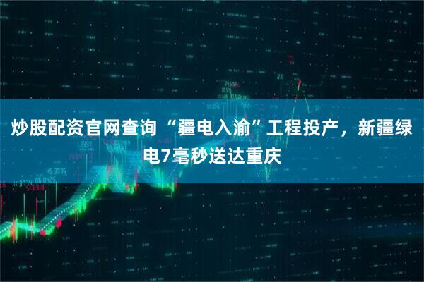 炒股配资官网查询 “疆电入渝”工程投产，新疆绿电7毫秒送达重庆