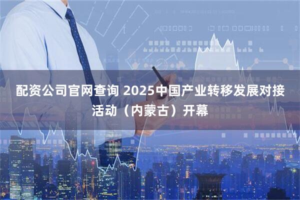 配资公司官网查询 2025中国产业转移发展对接活动（内蒙古）开幕