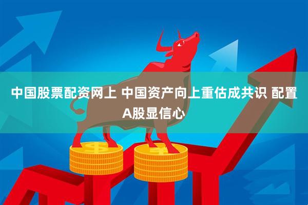 中国股票配资网上 中国资产向上重估成共识 配置A股显信心