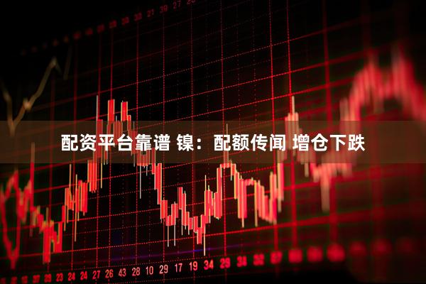配资平台靠谱 镍：配额传闻 增仓下跌