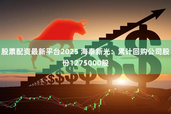 股票配资最新平台2025 海泰新光：累计回购公司股份1275000股