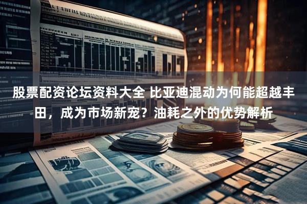 股票配资论坛资料大全 比亚迪混动为何能超越丰田，成为市场新宠？油耗之外的优势解析
