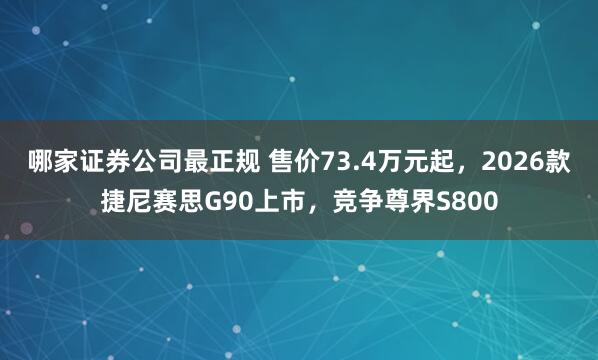 哪家证券公司最正规 售价73.4万元起，2026款捷尼赛思G90上市，竞争尊界S800