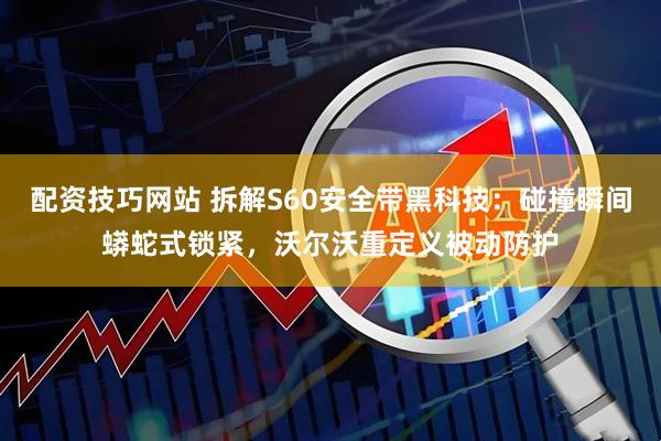 配资技巧网站 拆解S60安全带黑科技：碰撞瞬间蟒蛇式锁紧，沃尔沃重定义被动防护