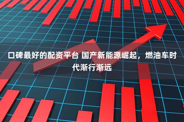 口碑最好的配资平台 国产新能源崛起，燃油车时代渐行渐远