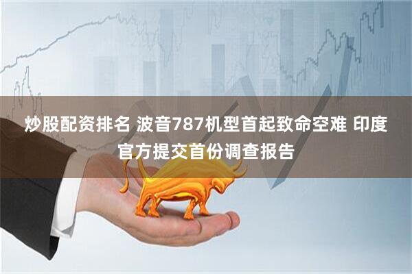 炒股配资排名 波音787机型首起致命空难 印度官方提交首份调查报告