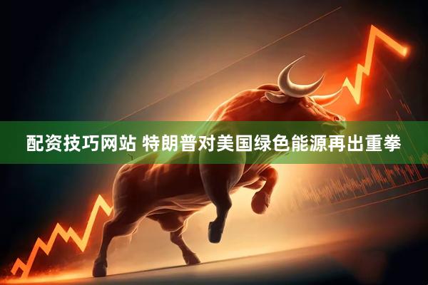 配资技巧网站 特朗普对美国绿色能源再出重拳
