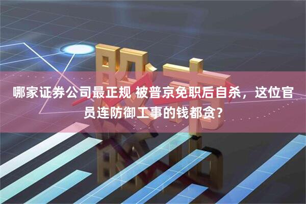 哪家证券公司最正规 被普京免职后自杀，这位官员连防御工事的钱都贪？