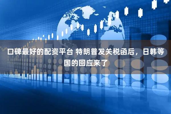 口碑最好的配资平台 特朗普发关税函后，日韩等国的回应来了