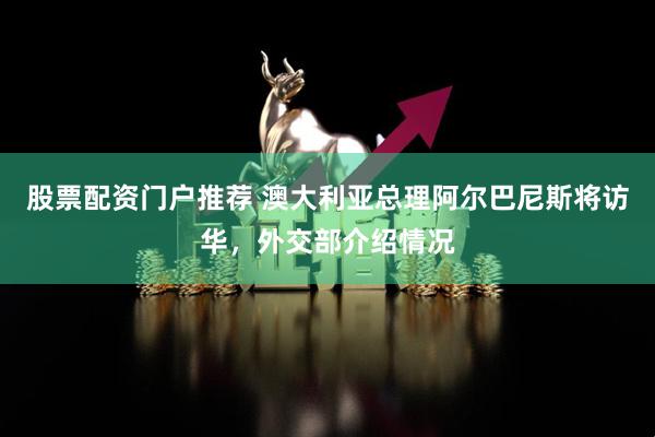 股票配资门户推荐 澳大利亚总理阿尔巴尼斯将访华，外交部介绍情况