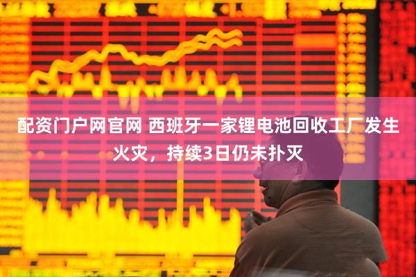 配资门户网官网 西班牙一家锂电池回收工厂发生火灾，持续3日仍未扑灭