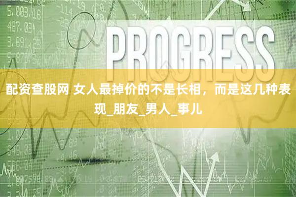 配资查股网 女人最掉价的不是长相，而是这几种表现_朋友_男人_事儿