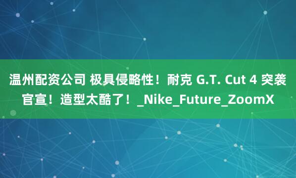 温州配资公司 极具侵略性！耐克 G.T. Cut 4 突袭官宣！造型太酷了！_Nike_Future_ZoomX